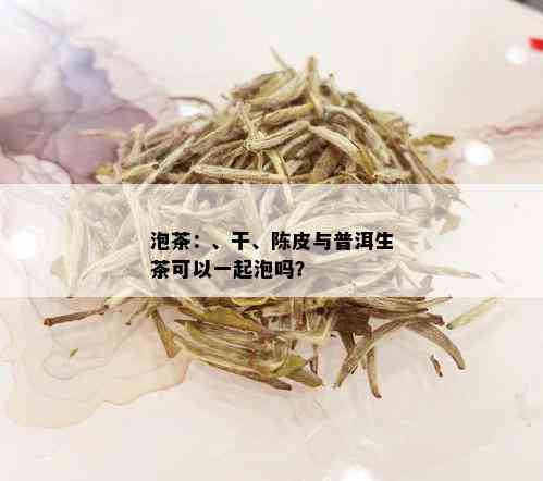 泡茶：、干、陈皮与普洱生茶可以一起泡吗？