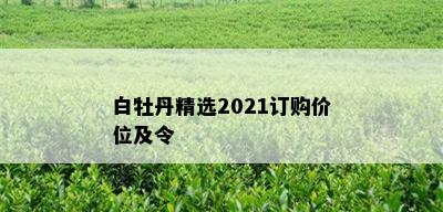 白牡丹精选2021订购价位及令