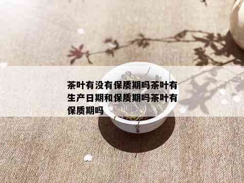 茶叶有没有保质期吗茶叶有生产日期和保质期吗茶叶有保质期吗