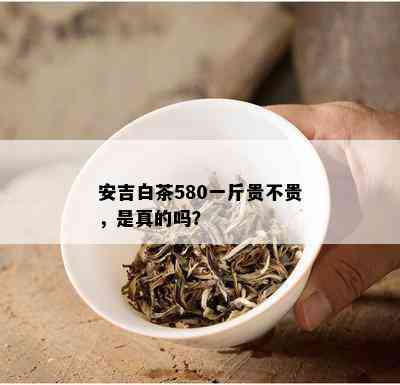 安吉白茶580一斤贵不贵，是真的吗？