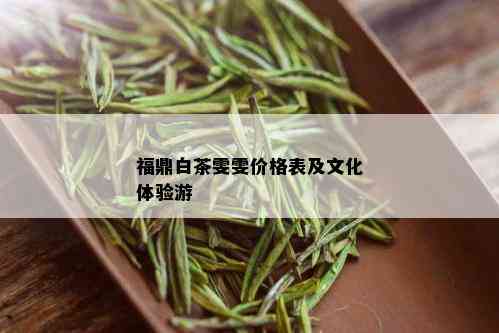 福鼎白茶雯雯价格表及文化体验游