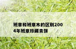 班章和班章木的区别2004年班章珍藏青饼