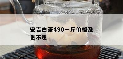 安吉白茶490一斤价格及贵不贵