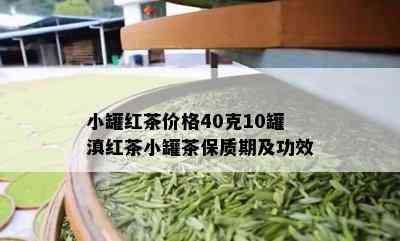 小罐红茶价格40克10罐滇红茶小罐茶保质期及功效