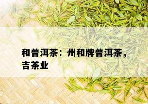 和普洱茶：州和牌普洱茶，吉茶业