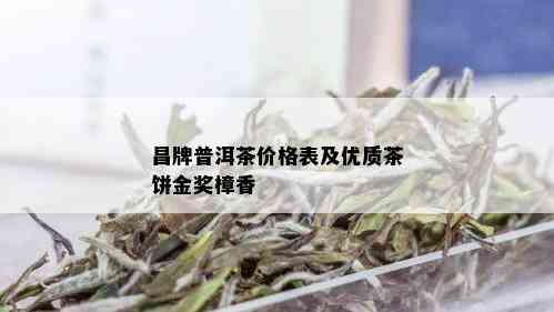 昌牌普洱茶价格表及优质茶饼金奖樟香