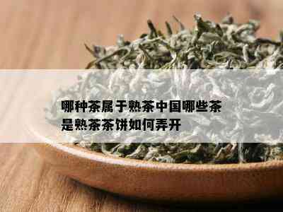 哪种茶属于熟茶中国哪些茶是熟茶茶饼如何弄开