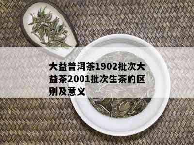 大益普洱茶1902批次大益茶2001批次生茶的区别及意义