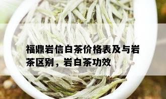 福鼎岩信白茶价格表及与岩茶区别，岩白茶功效