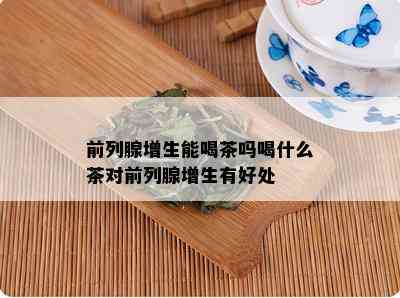 前列腺增生能喝茶吗喝什么茶对前列腺增生有好处