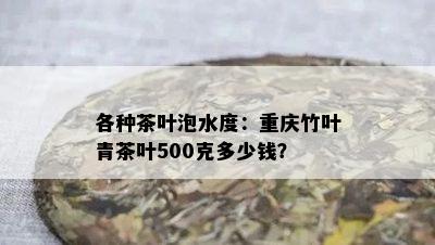 各种茶叶泡水度：重庆竹叶青茶叶500克多少钱？