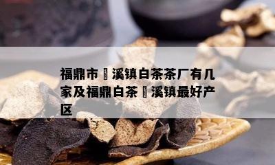 福鼎市磻溪镇白茶茶厂有几家及福鼎白茶磻溪镇更好产区