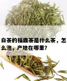 白茶的福鼎茶是什么茶，怎么泡，产地在哪里？