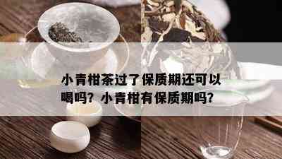 小青柑茶过了保质期还可以喝吗？小青柑有保质期吗？