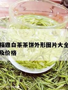 福鼎白茶茶饼外形图片大全及价格