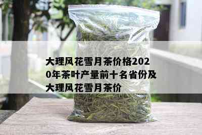 大理风花雪月茶价格2020年茶叶产量前十名省份及大理风花雪月茶价