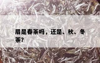 眉是春茶吗，还是、秋、冬茶？