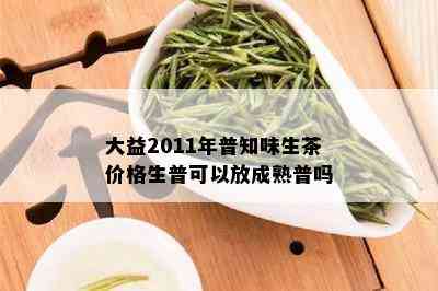 大益2011年普知味生茶价格生普可以放成熟普吗