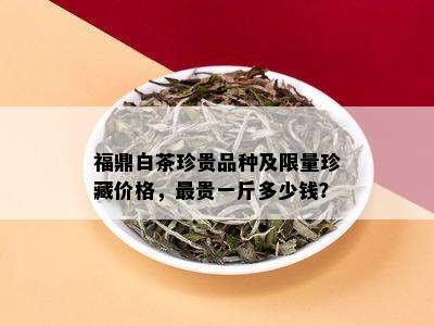 福鼎白茶珍贵品种及 *** 珍藏价格，最贵一斤多少钱？