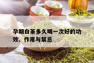 孕期白茶多久喝一次好的功效、作用与禁忌