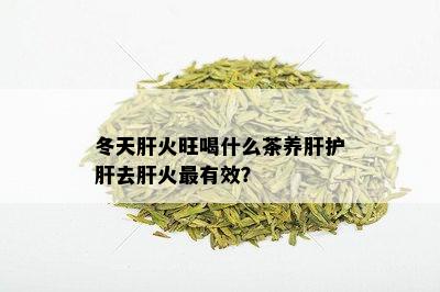 冬天肝火旺喝什么茶养肝护肝去肝火最有效？