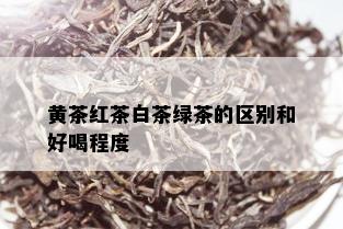 黄茶红茶白茶绿茶的区别和好喝程度