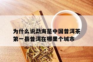 为什么说勐海是中国普洱茶之一县普洱在哪里个城市