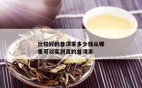 比较好的普洱茶多少钱从哪里可以买到真的普洱茶