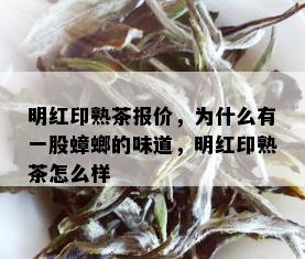 明红印熟茶报价，为什么有一股蟑螂的味道，明红印熟茶怎么样