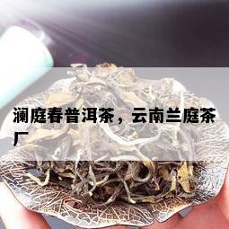 澜庭春普洱茶，云南兰庭茶厂