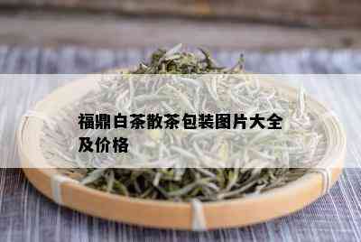 福鼎白茶散茶包装图片大全及价格