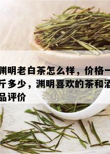 渊明老白茶怎么样，价格一斤多少，渊明喜欢的茶和品评价