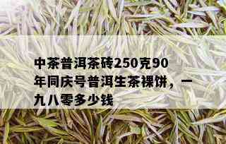 中茶普洱茶砖250克90年同庆号普洱生茶裸饼，一九八零多少钱