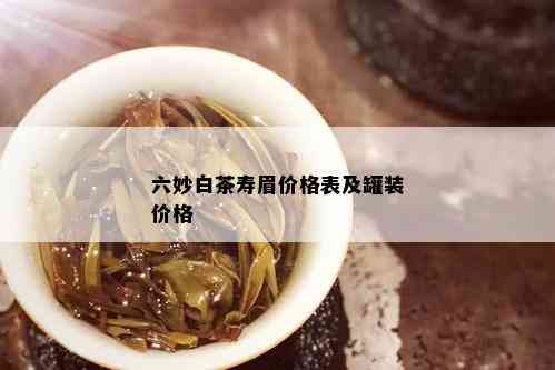 六妙白茶寿眉价格表及罐装价格