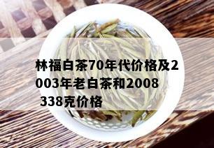 林福白茶70年代价格及2003年老白茶和2008 338克价格