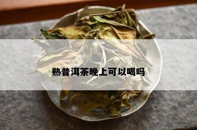 熟普洱茶晚上可以喝吗