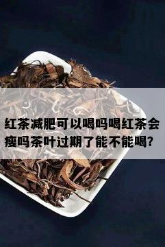 红茶减肥可以喝吗喝红茶会瘦吗茶叶过期了能不能喝？