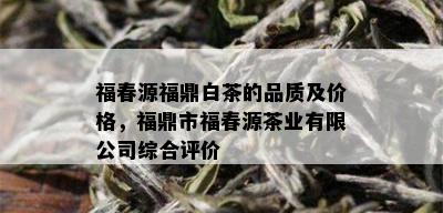 福春源福鼎白茶的品质及价格，福鼎市福春源茶业有限公司综合评价