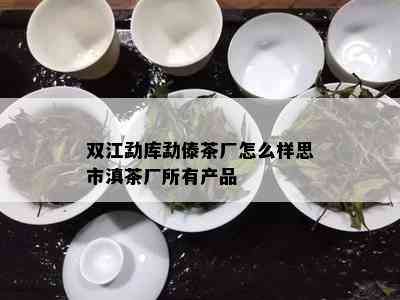 双江勐库勐傣茶厂怎么样思市滇茶厂所有产品