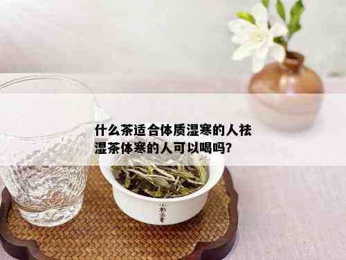 什么茶适合体质湿寒的人祛湿茶体寒的人可以喝吗？