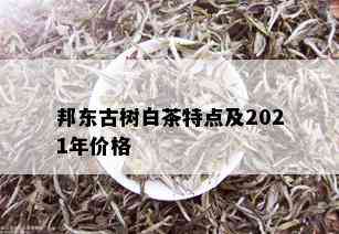 邦东古树白茶特点及2021年价格