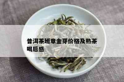 普洱茶班章金芽价格及熟茶喝后感