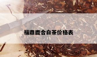 福鼎鹿合白茶价格表