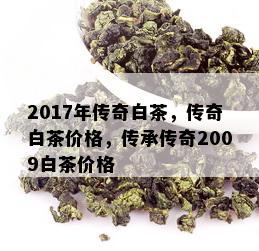 2017年传奇白茶，传奇白茶价格，传承传奇2009白茶价格