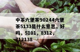 中茶六堡茶90244六堡茶5133是什么意思，好吗，5101，8312，712138