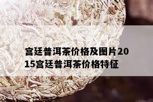 宫廷普洱茶价格及图片2015宫廷普洱茶价格特征