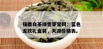 福鼎白茶绿雪芽官网：蓝色龙纹礼盒装，天湖价格表。