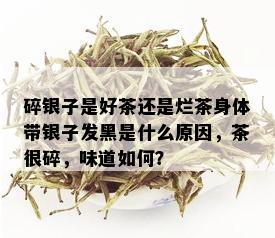 碎银子是好茶还是烂茶身体带银子发黑是什么原因，茶很碎，味道如何？