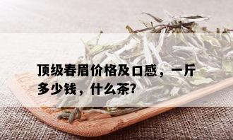 顶级春眉价格及口感，一斤多少钱，什么茶？