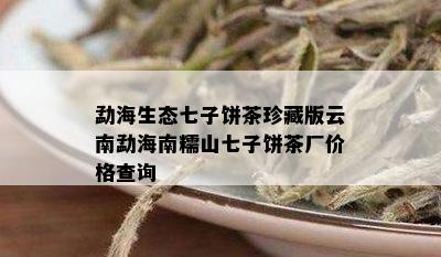 勐海生态七子饼茶珍藏版云南勐海南糯山七子饼茶厂价格查询